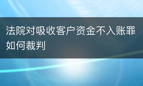法院对吸收客户资金不入账罪如何裁判