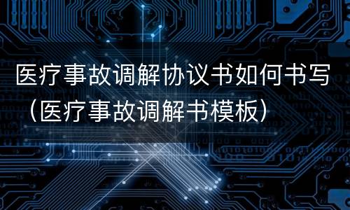 医疗事故调解协议书如何书写（医疗事故调解书模板）
