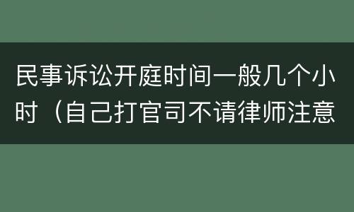 民事诉讼开庭时间一般几个小时（自己打官司不请律师注意哪些）