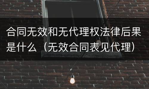 合同无效和无代理权法律后果是什么（无效合同表见代理）