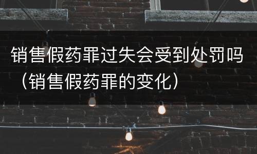 销售假药罪过失会受到处罚吗（销售假药罪的变化）