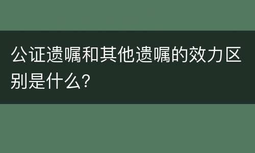 公证遗嘱和其他遗嘱的效力区别是什么？