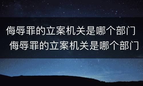 侮辱罪的立案机关是哪个部门 侮辱罪的立案机关是哪个部门负责