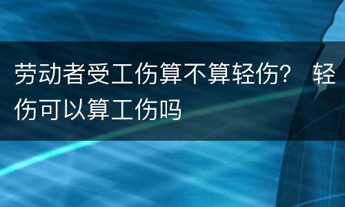 劳动者受工伤算不算轻伤？ 轻伤可以算工伤吗