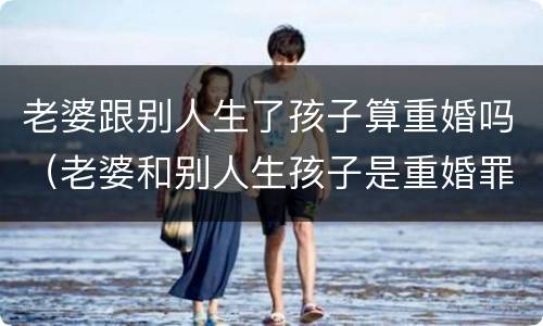 老婆跟别人生了孩子算重婚吗（老婆和别人生孩子是重婚罪吗）