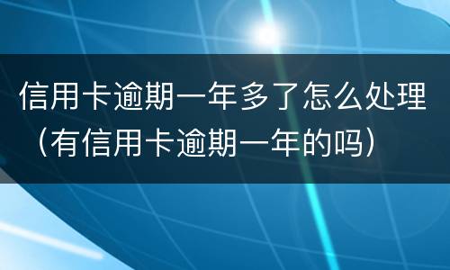 信用卡逾期一年多了怎么处理（有信用卡逾期一年的吗）