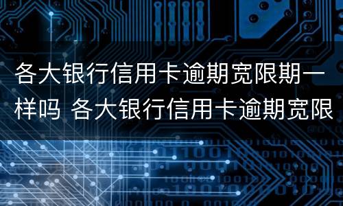 各大银行信用卡逾期宽限期一样吗 各大银行信用卡逾期宽限期一样吗