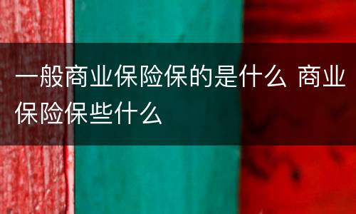 一般商业保险保的是什么 商业保险保些什么