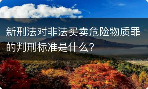 新刑法对非法买卖危险物质罪的判刑标准是什么?