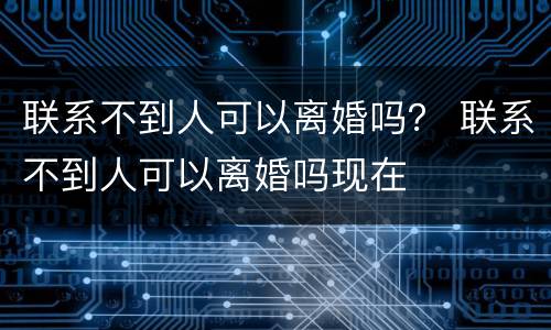 联系不到人可以离婚吗？ 联系不到人可以离婚吗现在