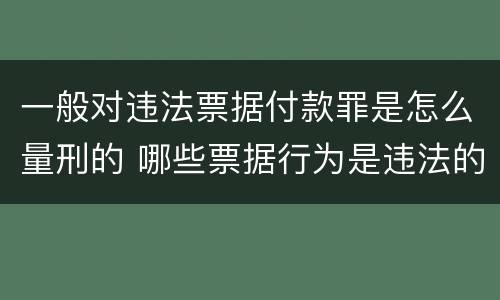 一般对违法票据付款罪是怎么量刑的 哪些票据行为是违法的