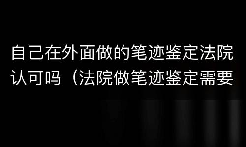 自己在外面做的笔迹鉴定法院认可吗（法院做笔迹鉴定需要提供什么）