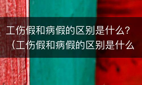 工伤假和病假的区别是什么？（工伤假和病假的区别是什么呢）
