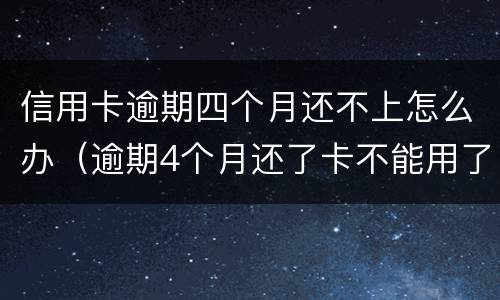 信用卡逾期四个月还不上怎么办（逾期4个月还了卡不能用了）