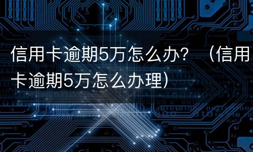 信用卡逾期5万怎么办？（信用卡逾期5万怎么办理）