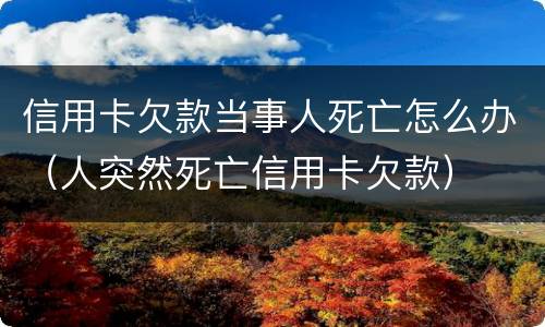 信用卡欠款当事人死亡怎么办（人突然死亡信用卡欠款）
