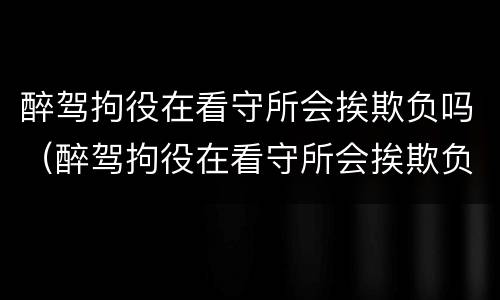 醉驾拘役在看守所会挨欺负吗（醉驾拘役在看守所会挨欺负吗知乎）