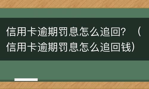 信用卡逾期罚息怎么追回？（信用卡逾期罚息怎么追回钱）