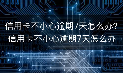 信用卡不小心逾期7天怎么办？ 信用卡不小心逾期7天怎么办