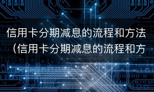 信用卡分期减息的流程和方法（信用卡分期减息的流程和方法是）