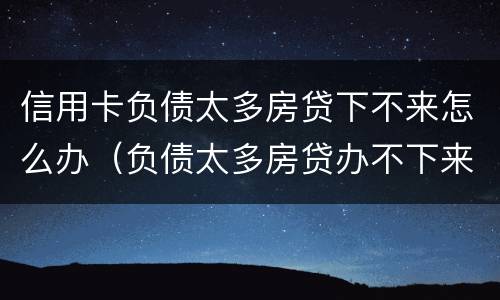 信用卡负债太多房贷下不来怎么办（负债太多房贷办不下来怎么办）