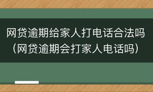网贷逾期给家人打电话合法吗（网贷逾期会打家人电话吗）