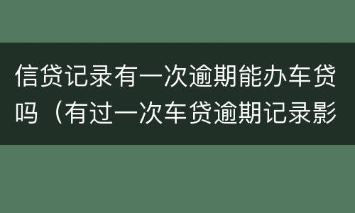 信贷记录有一次逾期能办车贷吗（有过一次车贷逾期记录影响房贷么）