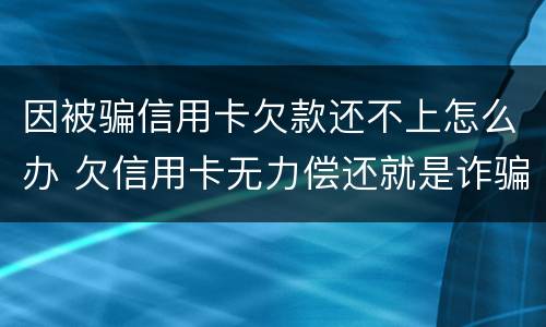 因被骗信用卡欠款还不上怎么办 欠信用卡无力偿还就是诈骗吗