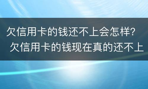 欠信用卡的钱还不上会怎样？ 欠信用卡的钱现在真的还不上怎么办