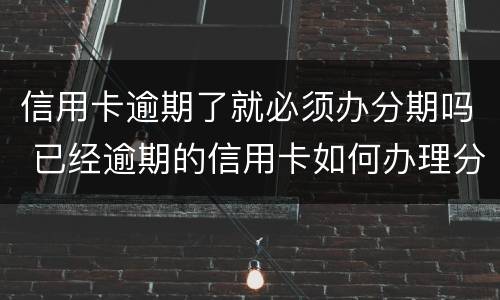 信用卡逾期了就必须办分期吗 已经逾期的信用卡如何办理分期