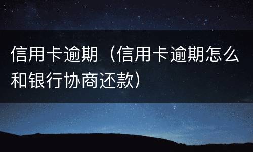 信用卡逾期（信用卡逾期怎么和银行协商还款）