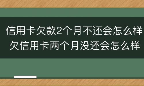 信用卡欠款2个月不还会怎么样 欠信用卡两个月没还会怎么样