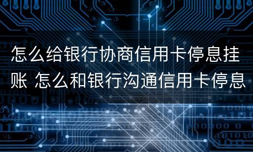 怎么给银行协商信用卡停息挂账 怎么和银行沟通信用卡停息挂账