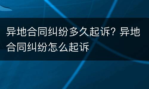 异地合同纠纷多久起诉? 异地合同纠纷怎么起诉