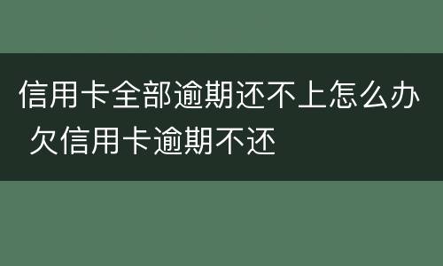 信用卡全部逾期还不上怎么办 欠信用卡逾期不还