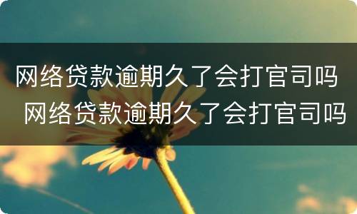 网络贷款逾期久了会打官司吗 网络贷款逾期久了会打官司吗怎么办