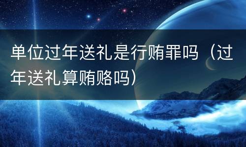 单位过年送礼是行贿罪吗（过年送礼算贿赂吗）