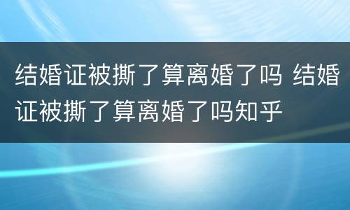 结婚证被撕了算离婚了吗 结婚证被撕了算离婚了吗知乎