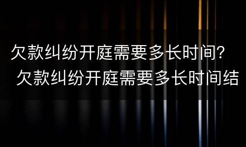欠款纠纷开庭需要多长时间？ 欠款纠纷开庭需要多长时间结案