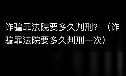 诈骗罪法院要多久判刑？（诈骗罪法院要多久判刑一次）
