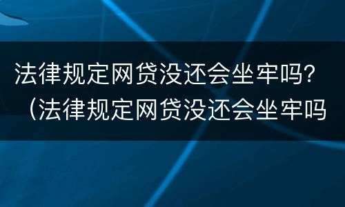 法律规定网贷没还会坐牢吗？（法律规定网贷没还会坐牢吗知乎）