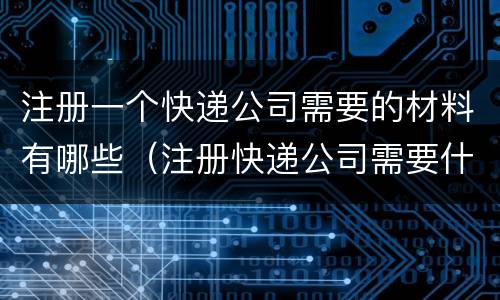 注册一个快递公司需要的材料有哪些（注册快递公司需要什么）