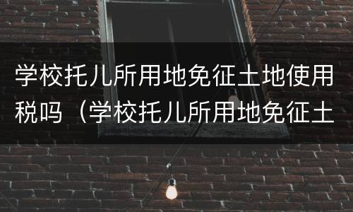 学校托儿所用地免征土地使用税吗（学校托儿所用地免征土地使用税吗现在）