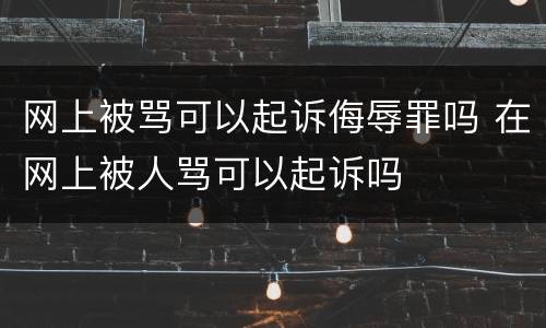 网上被骂可以起诉侮辱罪吗 在网上被人骂可以起诉吗