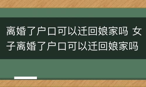 离婚了户口可以迁回娘家吗 女子离婚了户口可以迁回娘家吗