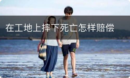 在工地上摔下死亡怎样赔偿