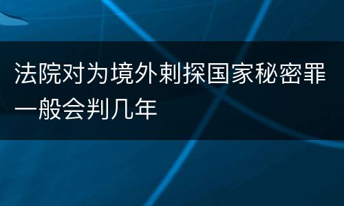 法院对为境外剌探国家秘密罪一般会判几年