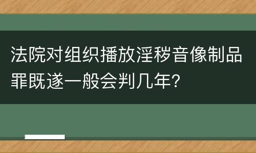 法院对组织播放淫秽音像制品罪既遂一般会判几年？
