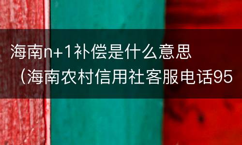 海南n+1补偿是什么意思（海南农村信用社客服电话95533）