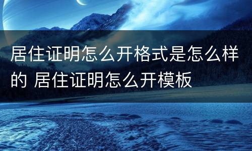 居住证明怎么开格式是怎么样的 居住证明怎么开模板